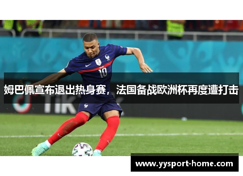 姆巴佩宣布退出热身赛，法国备战欧洲杯再度遭打击