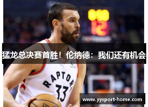 猛龙总决赛首胜！伦纳德：我们还有机会