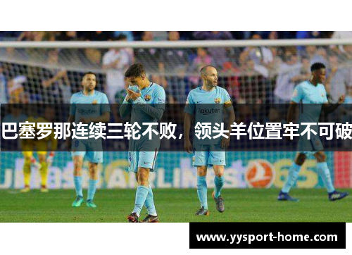 巴塞罗那连续三轮不败，领头羊位置牢不可破