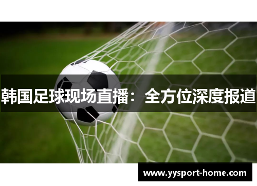 韩国足球现场直播：全方位深度报道