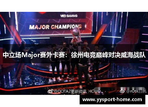 中立场Major赛外卡赛：徐州电竞巅峰对决威海战队