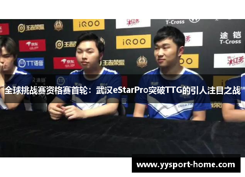 全球挑战赛资格赛首轮：武汉eStarPro突破TTG的引人注目之战